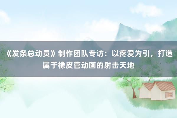 《发条总动员》制作团队专访：以疼爱为引，打造属于橡皮管动画的射击天地